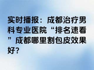 实时播报：成都治疗男科专业医院“排名速看”成都哪里割包皮效果好？