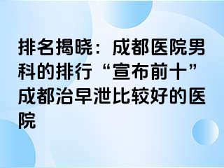排名揭晓：成都医院男科的排行“宣布前十”成都治早泄比较好的医院