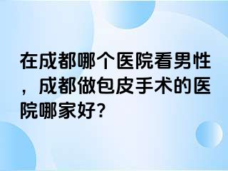 在成都哪个医院看男性，成都做包皮手术的医院哪家好?