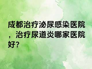 成都治疗泌尿感染医院，治疗尿道炎哪家医院好?