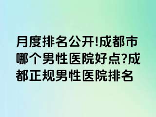月度排名公开!成都市哪个男性医院好点?成都正规男性医院排名