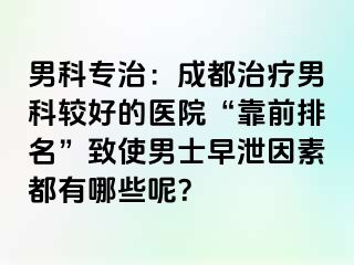 男科专治：成都治疗男科较好的医院“靠前排名”致使男士早泄因素都有哪些呢？