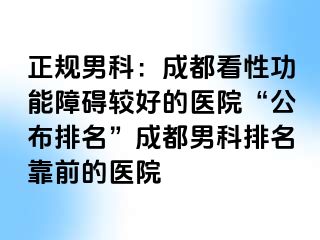 正规男科：成都看性功能障碍较好的医院“公布排名”成都男科排名靠前的医院