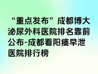 “重点发布”成都博大泌尿外科医院排名靠前公布-成都看阳痿早泄医院排行榜