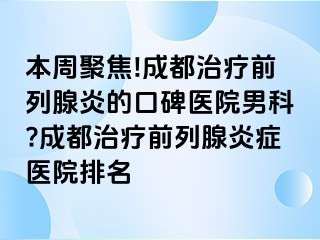 本周聚焦!成都治疗前列腺炎的口碑医院男科?成都治疗前列腺炎症医院排名