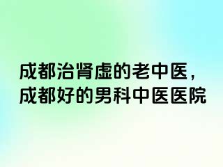 成都治肾虚的老中医，成都好的男科中医医院