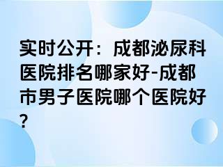 实时公开：成都泌尿科医院排名哪家好-成都市男子医院哪个医院好?