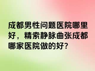 成都男性问题医院哪里好，精索静脉曲张成都哪家医院做的好?