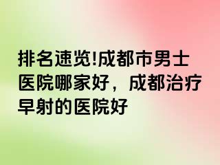 排名速览!成都市男士医院哪家好，成都治疗早射的医院好