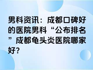 男科资讯：成都口碑好的医院男科“公布排名”成都龟头炎医院哪家好？