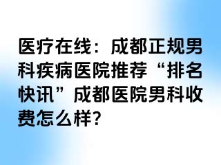 医疗在线：成都正规男科疾病医院推荐“排名快讯”成都医院男科收费怎么样？