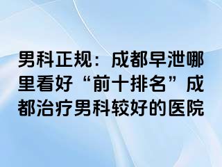 男科正规：成都早泄哪里看好“前十排名”成都治疗男科较好的医院