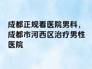 成都正规看医院男科，成都市河西区治疗男性医院