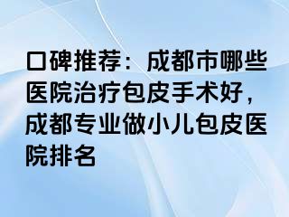 口碑推荐：成都市哪些医院治疗包皮手术好，成都专业做小儿包皮医院排名