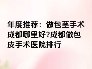 年度推荐：做包茎手术成都哪里好?成都做包皮手术医院排行