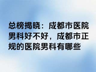 总榜揭晓：成都市医院男科好不好，成都市正规的医院男科有哪些