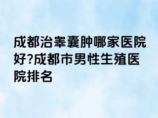 成都治睾囊肿哪家医院好?成都市男性生殖医院排名