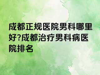 成都正规医院男科哪里好?成都治疗男科病医院排名