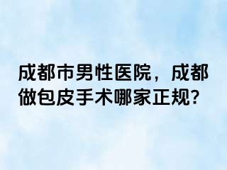 成都市男性医院，成都做包皮手术哪家正规?