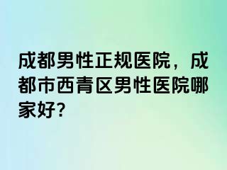 成都男性正规医院，成都市西青区男性医院哪家好?