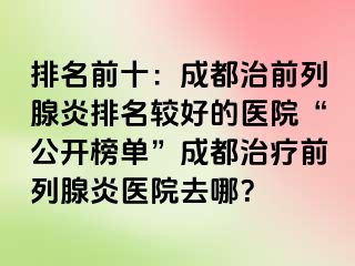 排名前十：成都治前列腺炎排名较好的医院“公开榜单”成都治疗前列腺炎医院去哪？