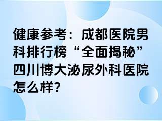 健康参考：成都医院男科排行榜“全面揭秘”四川博大泌尿外科医院怎么样？