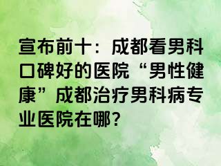 宣布前十：成都看男科口碑好的医院“男性健康”成都治疗男科病专业医院在哪？