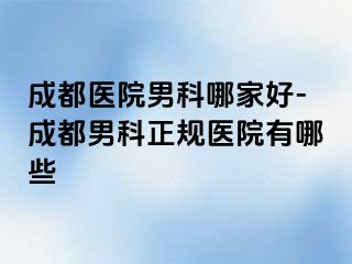成都医院男科哪家好-成都男科正规医院有哪些