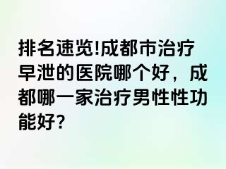 排名速览!成都市治疗早泄的医院哪个好，成都哪一家治疗男性性功能好?