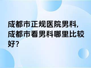 成都市正规医院男科,成都市看男科哪里比较好?