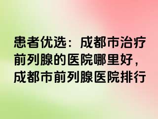 患者优选：成都市治疗前列腺的医院哪里好，成都市前列腺医院排行