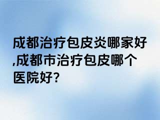 成都治疗包皮炎哪家好,成都市治疗包皮哪个医院好?