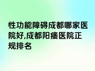 性功能障碍成都哪家医院好,成都阳痿医院正规排名