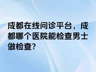 成都在线问诊平台，成都哪个医院能检查男士做检查?
