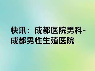 快讯：成都医院男科-成都男性生殖医院