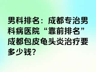 男科排名：成都专治男科病医院“靠前排名”成都包皮龟头炎治疗要多少钱？