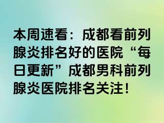 本周速看：成都看前列腺炎排名好的医院“每日更新”成都男科前列腺炎医院排名关注！