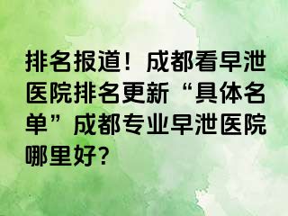 排名报道！成都看早泄医院排名更新“具体名单”成都专业早泄医院哪里好？