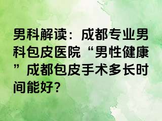 男科解读：成都专业男科包皮医院“男性健康”成都包皮手术多长时间能好？