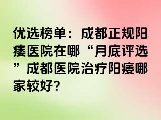 优选榜单：成都正规阳痿医院在哪“月底评选”成都医院治疗阳痿哪家较好？