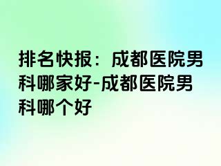 排名快报：成都医院男科哪家好-成都医院男科哪个好