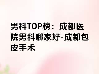 男科TOP榜：成都医院男科哪家好-成都包皮手术
