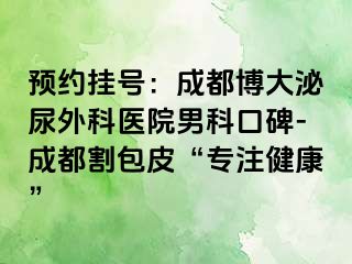 预约挂号：成都博大泌尿外科医院男科口碑-成都割包皮“专注健康”