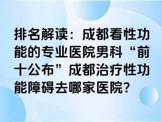 排名解读：成都看性功能的专业医院男科“前十公布”成都治疗性功能障碍去哪家医院？