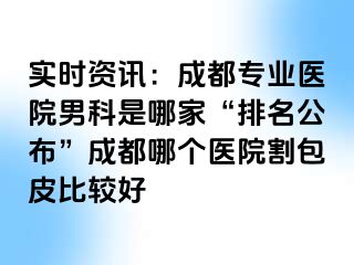 实时资讯：成都专业医院男科是哪家“排名公布”成都哪个医院割包皮比较好
