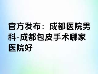 官方发布：成都医院男科-成都包皮手术哪家医院好