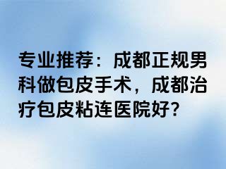 专业推荐：成都正规男科做包皮手术，成都治疗包皮粘连医院好?