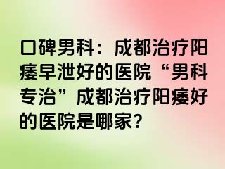 口碑男科：成都治疗阳痿早泄好的医院“男科专治”成都治疗阳痿好的医院是哪家？