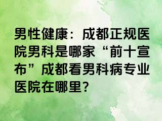 男性健康：成都正规医院男科是哪家“前十宣布”成都看男科病专业医院在哪里？