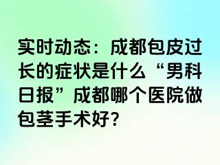 实时动态：成都包皮过长的症状是什么“男科日报”成都哪个医院做包茎手术好？